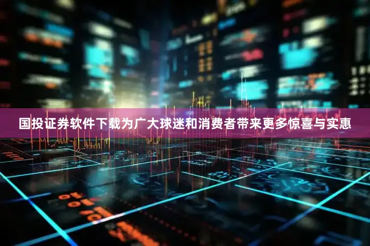 国投证券软件下载为广大球迷和消费者带来更多惊喜与实惠