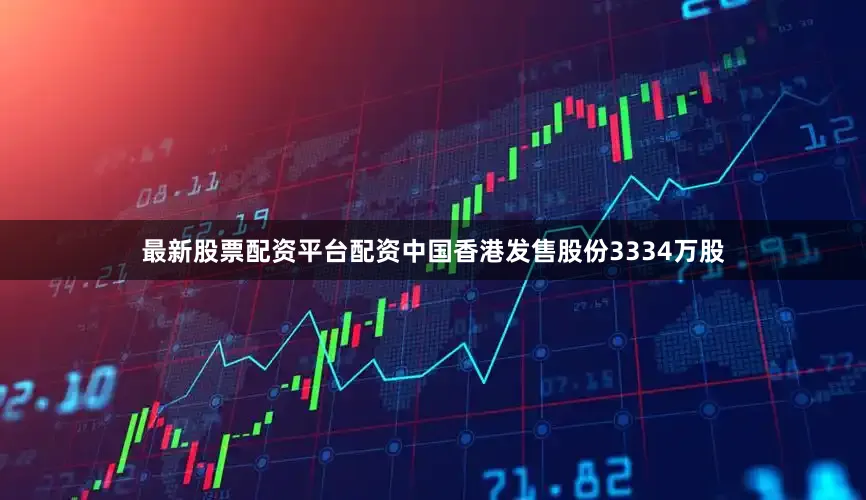 最新股票配资平台配资中国香港发售股份3334万股
