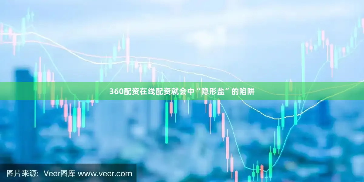 360配资在线配资就会中“隐形盐”的陷阱