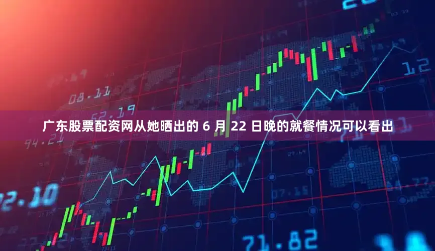 广东股票配资网从她晒出的 6 月 22 日晚的就餐情况可以看出