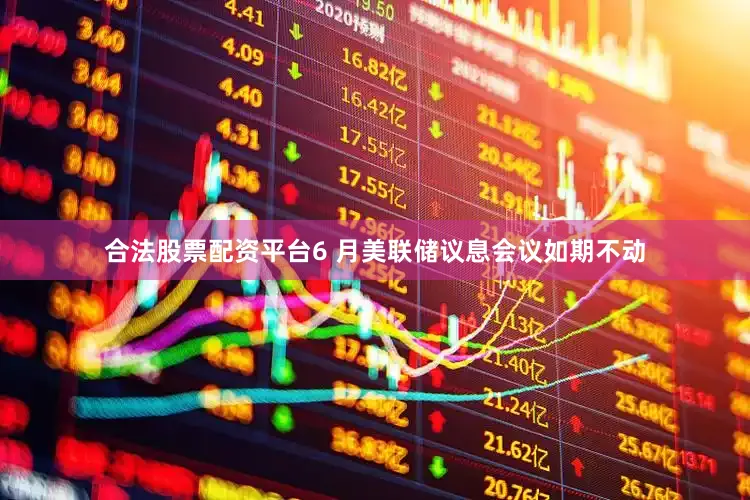 合法股票配资平台6 月美联储议息会议如期不动