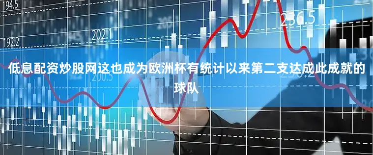 低息配资炒股网这也成为欧洲杯有统计以来第二支达成此成就的球队