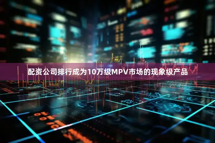 配资公司排行成为10万级MPV市场的现象级产品