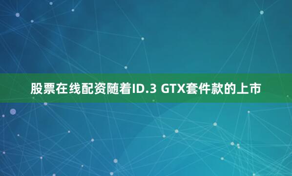 股票在线配资随着ID.3 GTX套件款的上市