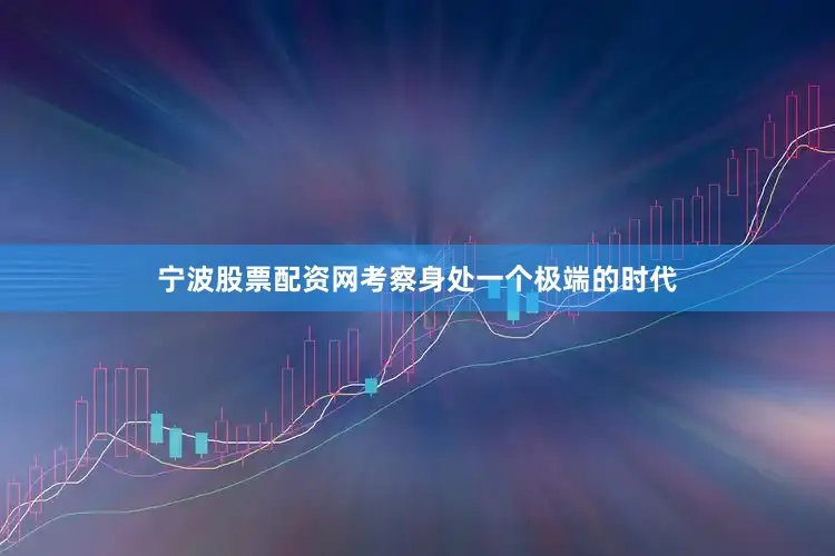 宁波股票配资网考察身处一个极端的时代