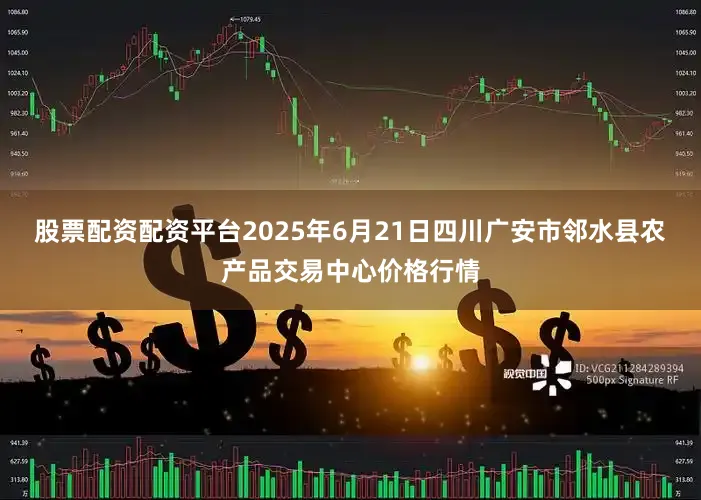 股票配资配资平台2025年6月21日四川广安市邻水县农产品交易中心价格行情