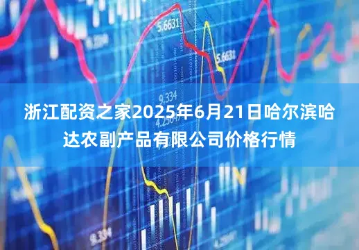 浙江配资之家2025年6月21日哈尔滨哈达农副产品有限公司价格行情
