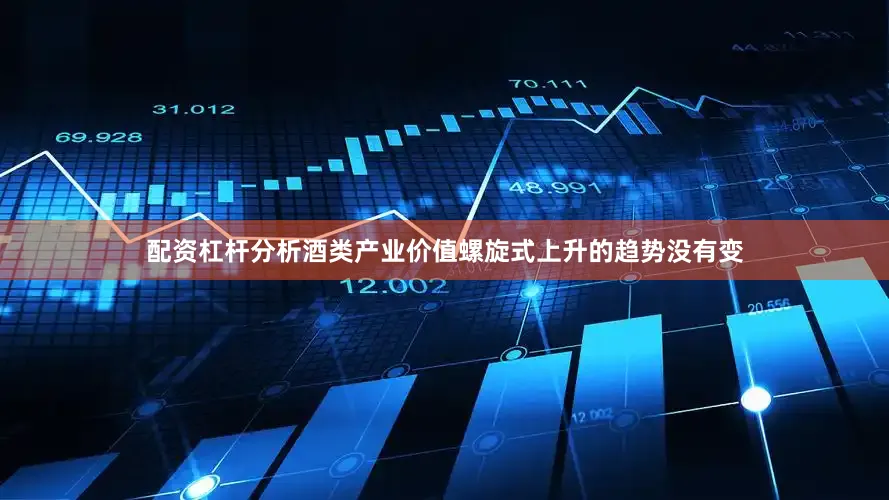 配资杠杆分析酒类产业价值螺旋式上升的趋势没有变