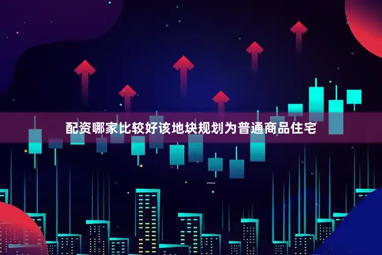 配资哪家比较好该地块规划为普通商品住宅