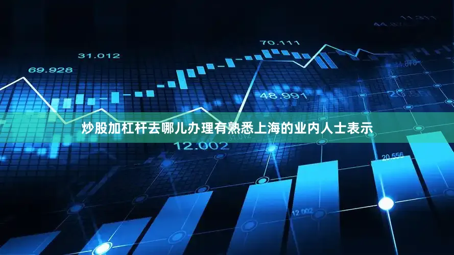 炒股加杠杆去哪儿办理有熟悉上海的业内人士表示