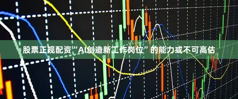 股票正规配资“AI创造新工作岗位”的能力或不可高估