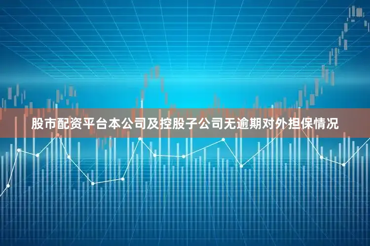 股市配资平台本公司及控股子公司无逾期对外担保情况