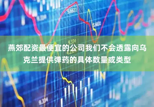 燕郊配资最便宜的公司我们不会透露向乌克兰提供弹药的具体数量或类型