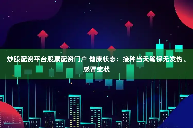 炒股配资平台股票配资门户 健康状态：接种当天确保无发热、感冒症状