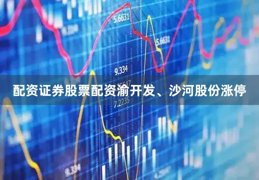 配资证券股票配资渝开发、沙河股份涨停