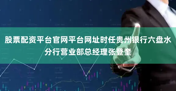 股票配资平台官网平台网址时任贵州银行六盘水分行营业部总经理张登奎