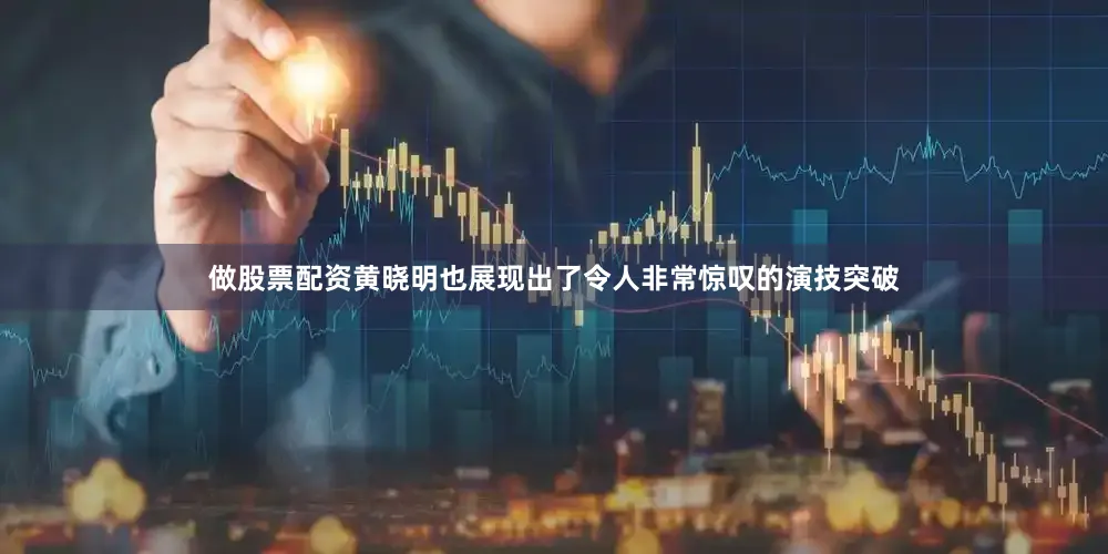 做股票配资黄晓明也展现出了令人非常惊叹的演技突破