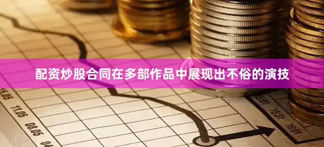配资炒股合同在多部作品中展现出不俗的演技