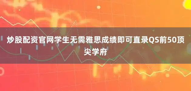 炒股配资官网学生无需雅思成绩即可直录QS前50顶尖学府