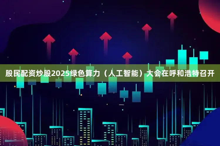 股民配资炒股2025绿色算力（人工智能）大会在呼和浩特召开