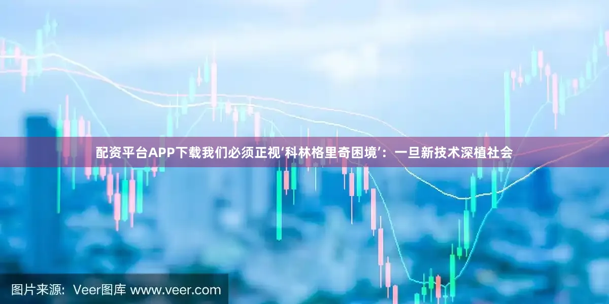 配资平台APP下载我们必须正视‘科林格里奇困境’：一旦新技术深植社会