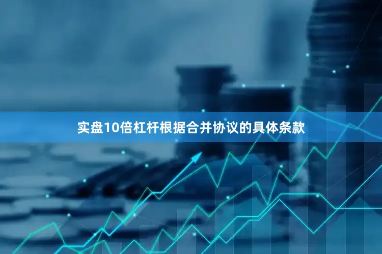 实盘10倍杠杆根据合并协议的具体条款