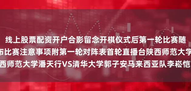 线上股票配资开户合影留念　　开棋仪式后第一轮比赛随即开始裁判长史金帛宣布比赛注意事项　　附第一轮对阵表　　首轮直播台陕西师范大学潘天行VS清华大学郭子安马来西亚队李崧恺VS泰国队许文立