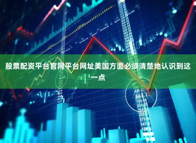 股票配资平台官网平台网址美国方面必须清楚地认识到这一点