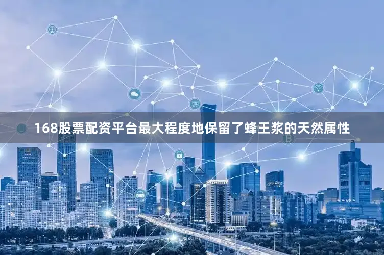 168股票配资平台最大程度地保留了蜂王浆的天然属性