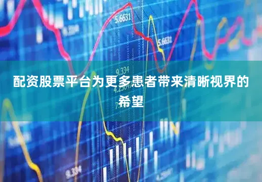 配资股票平台为更多患者带来清晰视界的希望