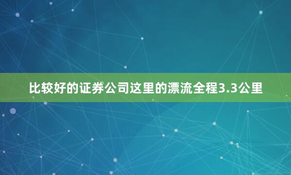 比较好的证券公司这里的漂流全程3.3公里