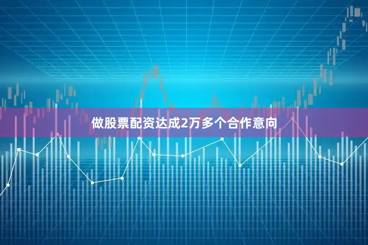 做股票配资达成2万多个合作意向