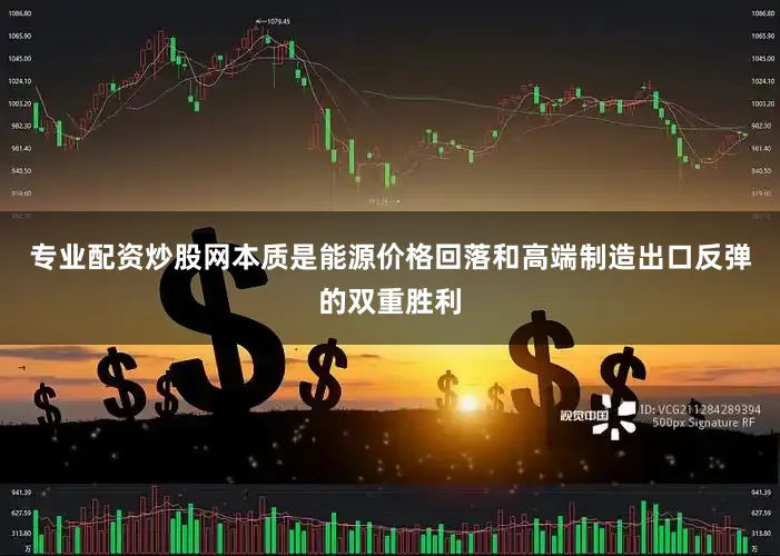 专业配资炒股网本质是能源价格回落和高端制造出口反弹的双重胜利