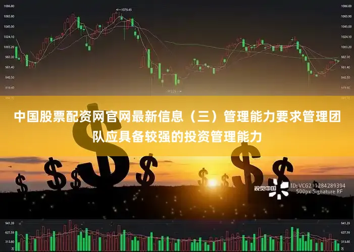 中国股票配资网官网最新信息（三）管理能力要求管理团队应具备较强的投资管理能力