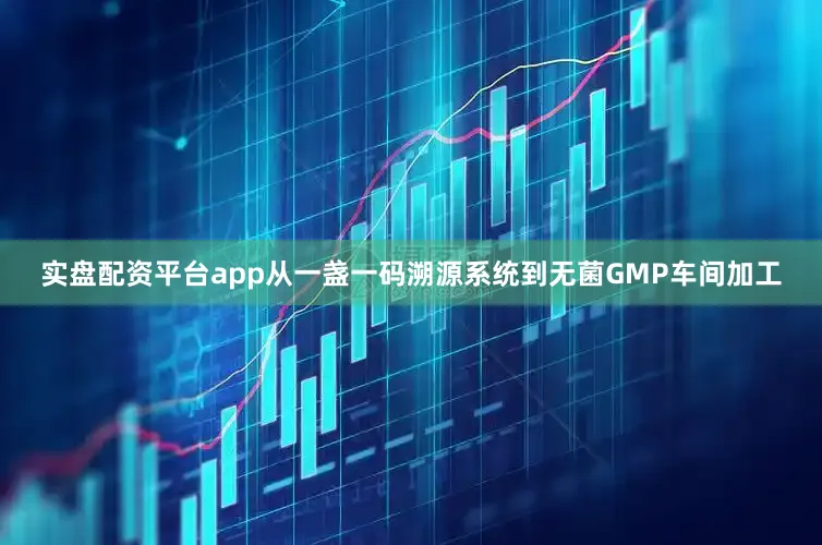 实盘配资平台app从一盏一码溯源系统到无菌GMP车间加工