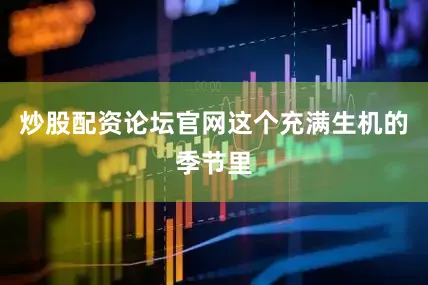 炒股配资论坛官网这个充满生机的季节里