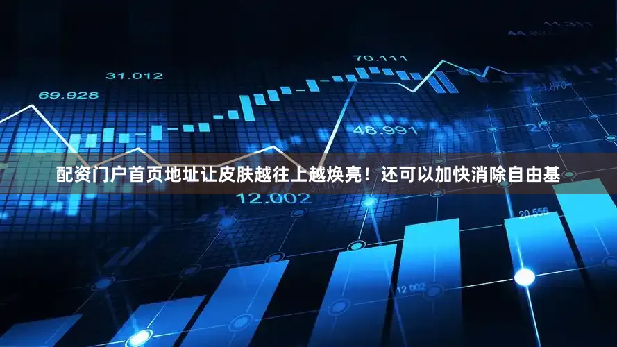 配资门户首页地址让皮肤越往上越焕亮！还可以加快消除自由基