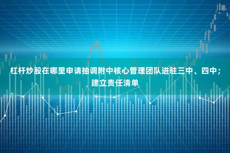 杠杆炒股在哪里申请抽调附中核心管理团队进驻三中、四中；建立责任清单
