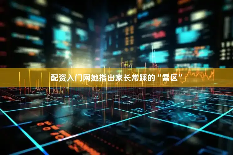 配资入门网她指出家长常踩的“雷区”