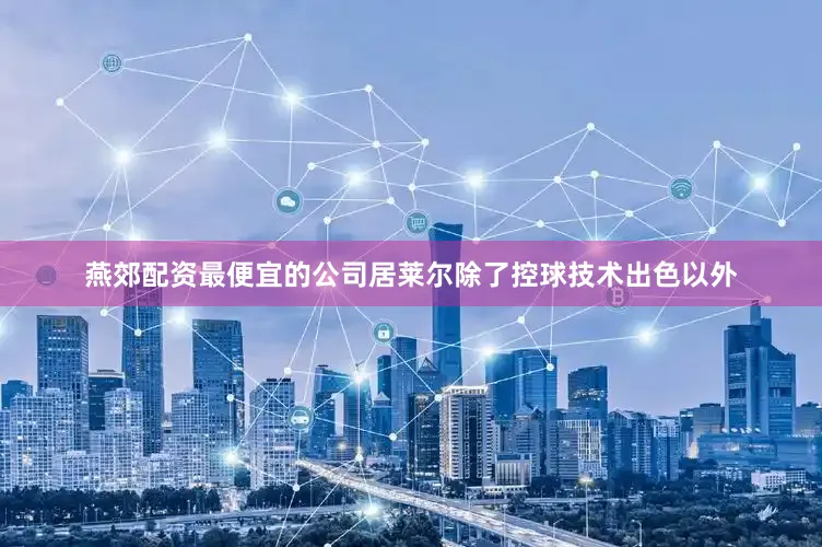 燕郊配资最便宜的公司居莱尔除了控球技术出色以外