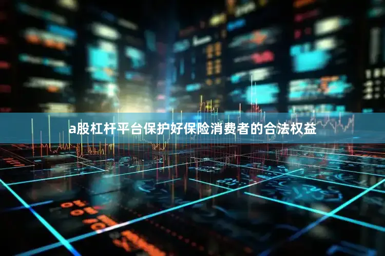 a股杠杆平台保护好保险消费者的合法权益