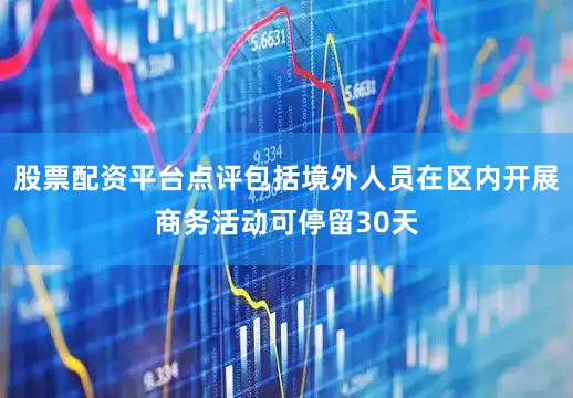 股票配资平台点评包括境外人员在区内开展商务活动可停留30天