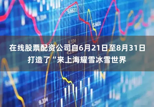 在线股票配资公司自6月21日至8月31日打造了“来上海耀雪冰雪世界