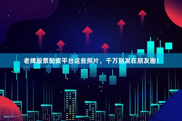 老牌股票配资平台这些照片，千万别发在朋友圈！