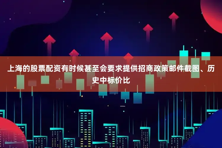 上海的股票配资有时候甚至会要求提供招商政策邮件截图、历史中标价比