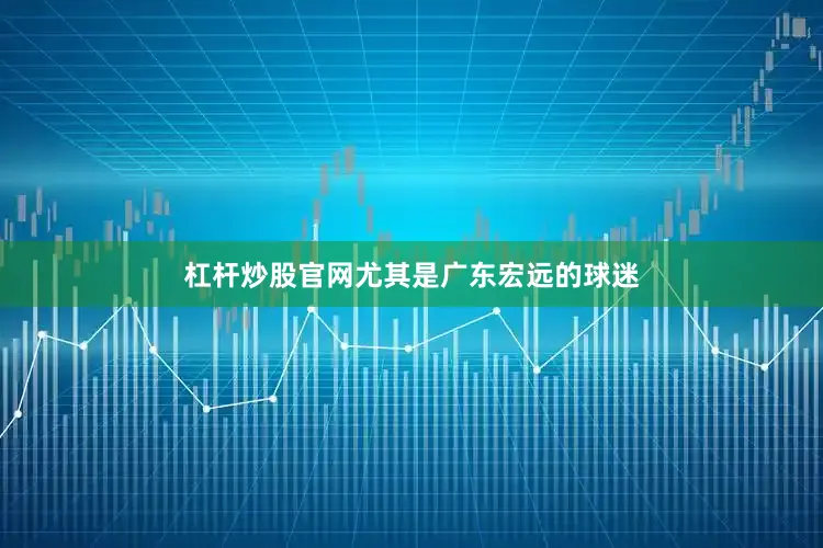 杠杆炒股官网尤其是广东宏远的球迷