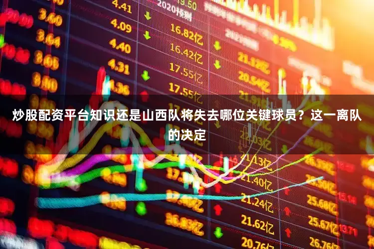 炒股配资平台知识还是山西队将失去哪位关键球员？这一离队的决定