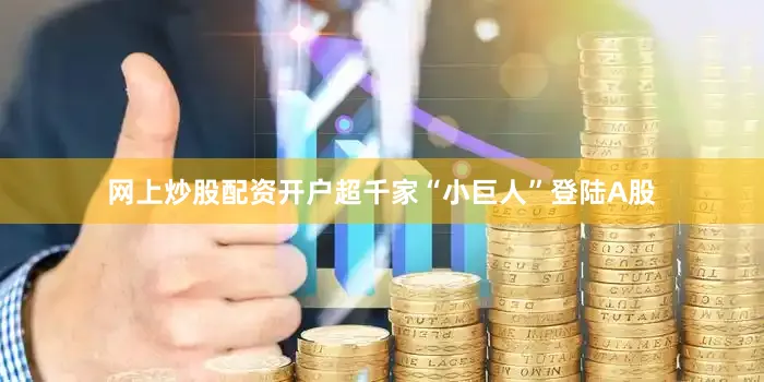 网上炒股配资开户超千家“小巨人”登陆A股