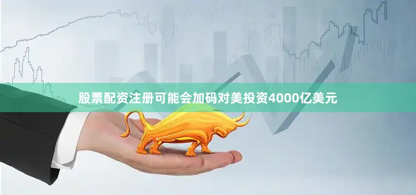 股票配资注册可能会加码对美投资4000亿美元