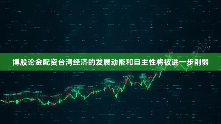 博股论金配资台湾经济的发展动能和自主性将被进一步削弱